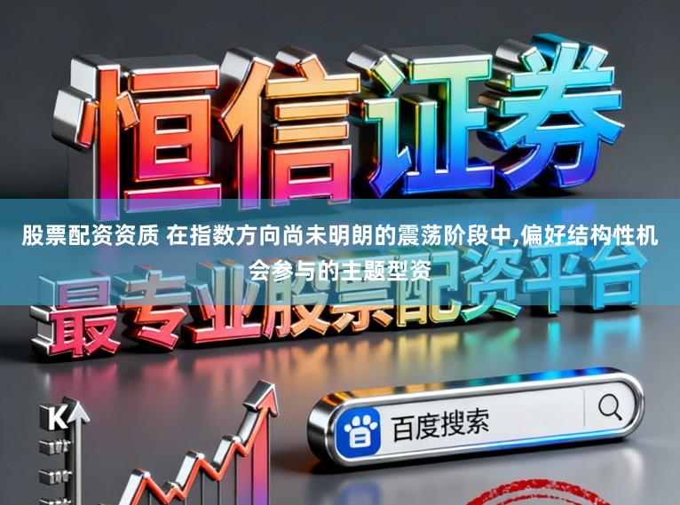 股票配资资质 在指数方向尚未明朗的震荡阶段中，偏好结构性机会参与的主题型资