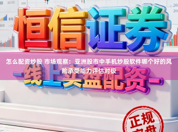 怎么配资炒股 市场观察：亚洲股市中手机炒股软件哪个好的风险承受能力评估对极