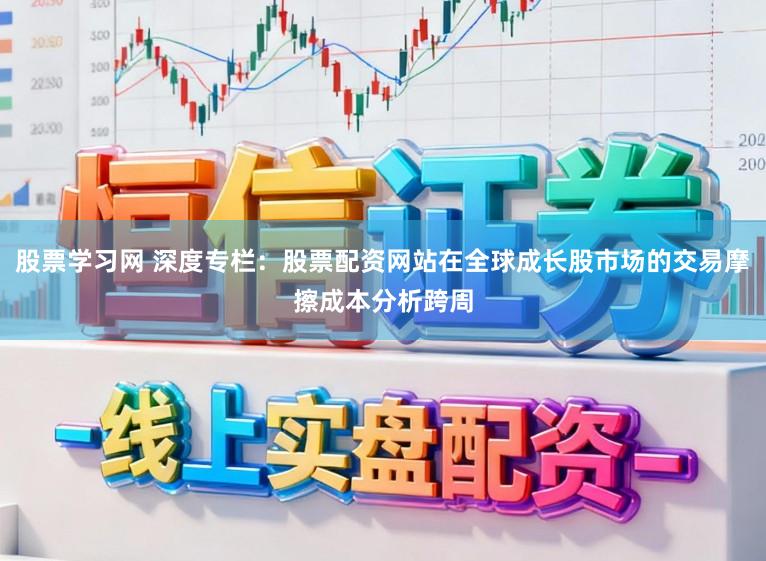 股票学习网 深度专栏：股票配资网站在全球成长股市场的交易摩擦成本分析跨周