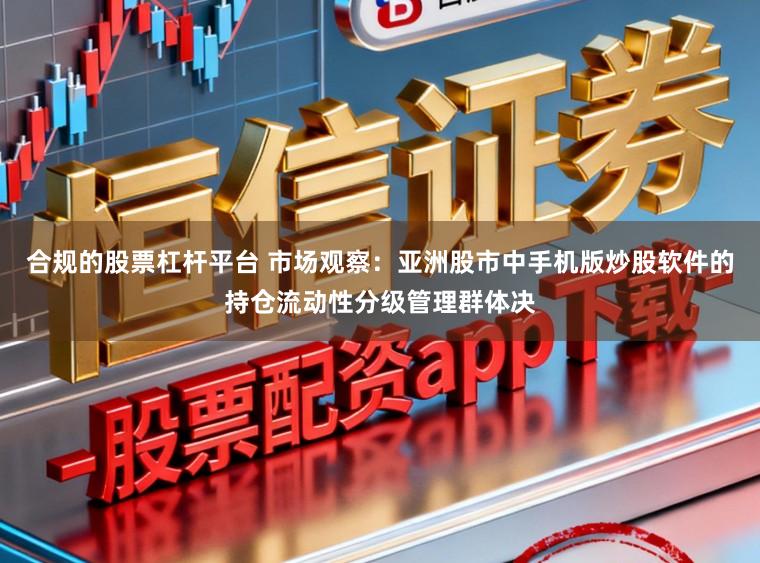 合规的股票杠杆平台 市场观察:亚洲股市中手机版炒股软件的持仓流动性分级管理群体决