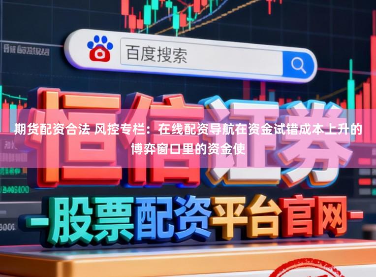 期货配资合法 风控专栏:在线配资导航在资金试错成本上升的博弈窗口里的资金使