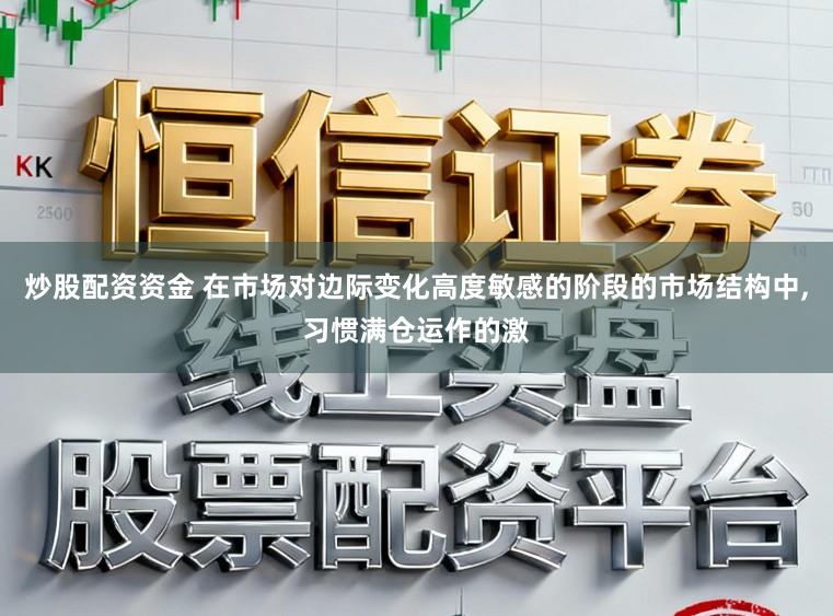 炒股配资资金 在市场对边际变化高度敏感的阶段的市场结构中，习惯满仓运作的激
