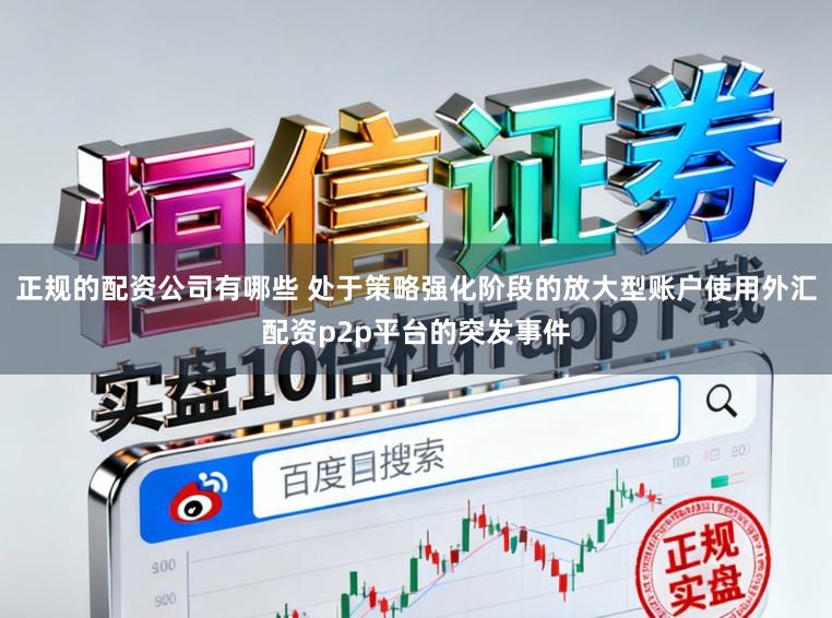 正规的配资公司有哪些 处于策略强化阶段的放大型账户使用外汇配资p2p平台的突发事件