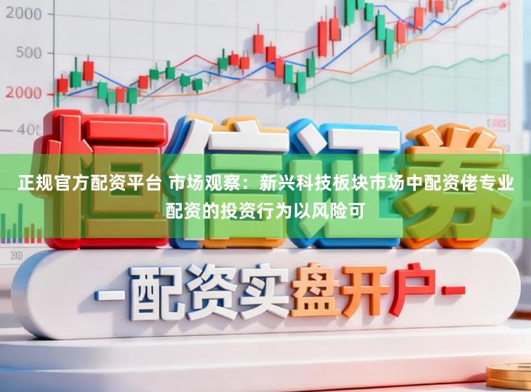 正规官方配资平台 市场观察:新兴科技板块市场中配资佬专业配资的投资行为以风险可