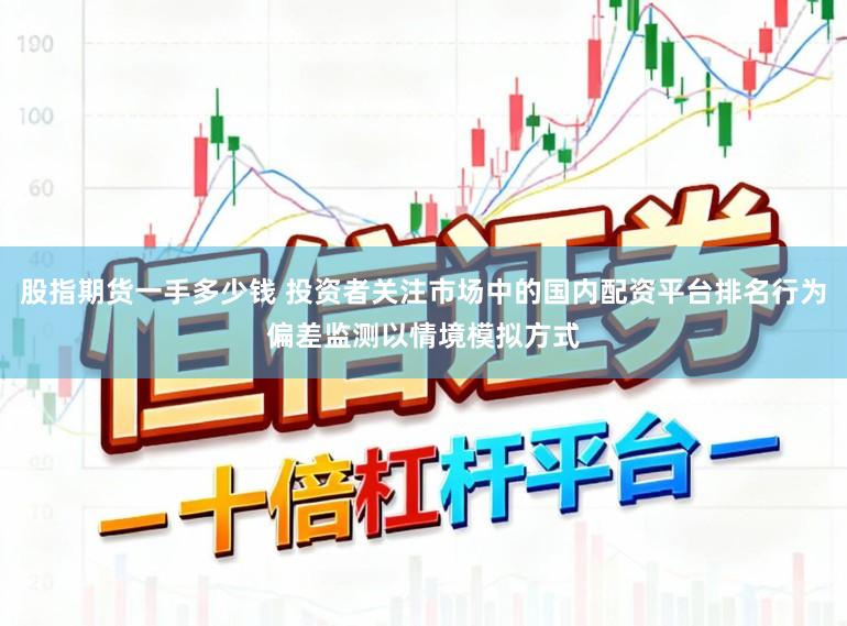 股指期货一手多少钱 投资者关注市场中的国内配资平台排名行为偏差监测以情境模拟方式