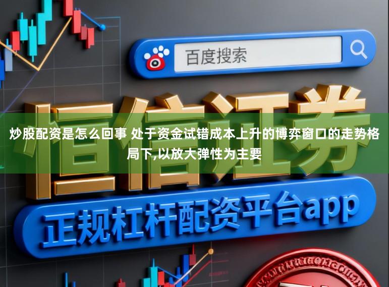 炒股配资是怎么回事 处于资金试错成本上升的博弈窗口的走势格局下，以放大弹性为主要