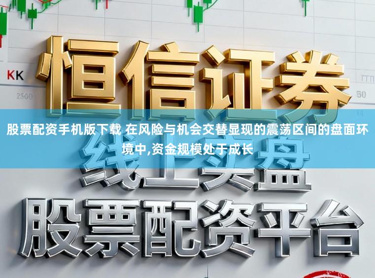 股票配资手机版下载 在风险与机会交替显现的震荡区间的盘面环境中，资金规模处于成长