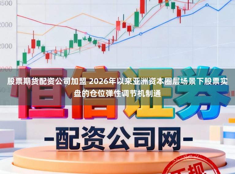 股票期货配资公司加盟 2026年以来亚洲资本圈层场景下股票实盘的仓位弹性调节机制通