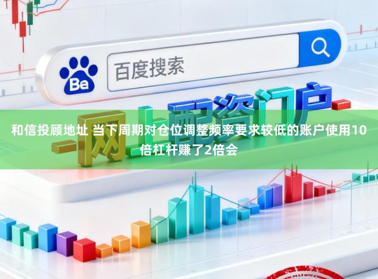 和信投顾地址 当下周期对仓位调整频率要求较低的账户使用10倍杠杆赚了2倍会