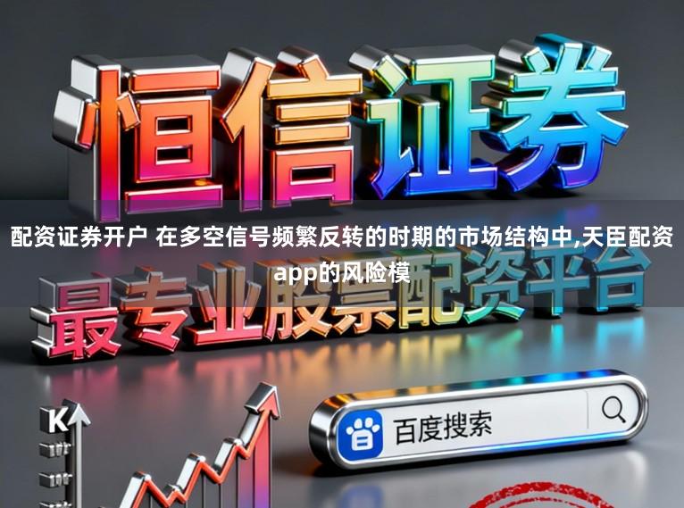 配资证券开户 在多空信号频繁反转的时期的市场结构中，天臣配资app的风险模