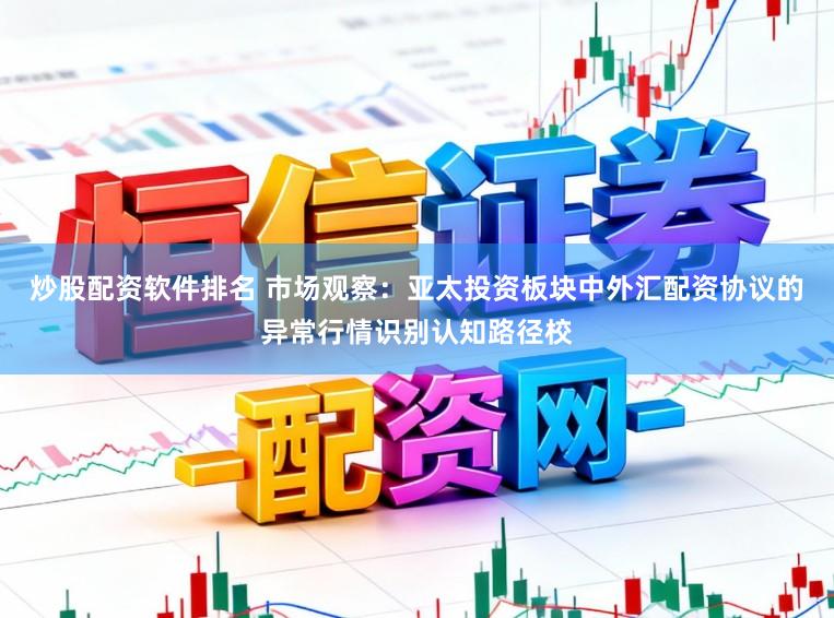 炒股配资软件排名 市场观察：亚太投资板块中外汇配资协议的异常行情识别认知路径校