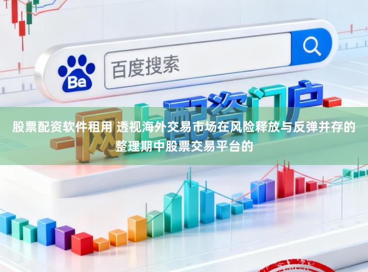 股票配资软件租用 透视海外交易市场在风险释放与反弹并存的整理期中股票交易平台的