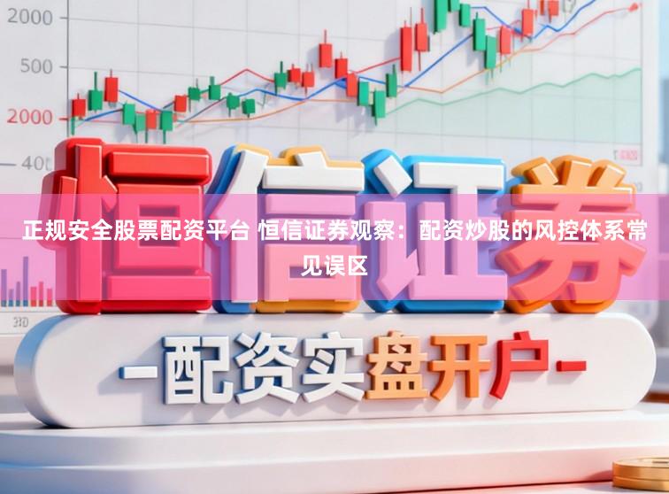 正规安全股票配资平台 恒信证券观察:配资炒股的风控体系常见误区