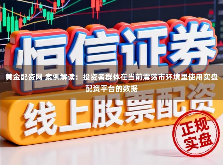 黄金配资网 案例解读:投资者群体在当前震荡市环境里使用实盘配资平台的数据