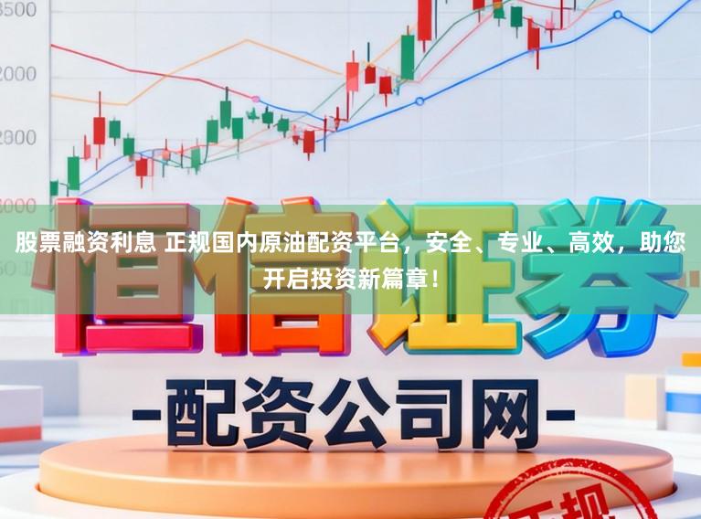 股票融资利息 正规国内原油配资平台,安全、专业、高效,助您开启投资新篇章!