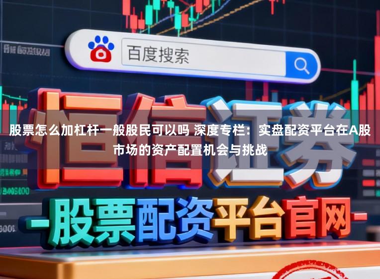 股票怎么加杠杆一般股民可以吗 深度专栏:实盘配资平台在A股市场的资产配置机会与挑战