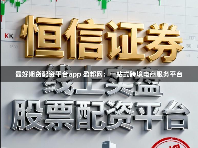 最好期货配资平台app 盈邦网:一站式跨境电商服务平台