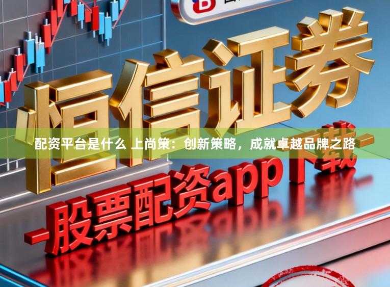 配资平台是什么 上尚策:创新策略,成就卓越品牌之路