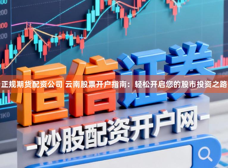 正规期货配资公司 云南股票开户指南:轻松开启您的股市投资之路