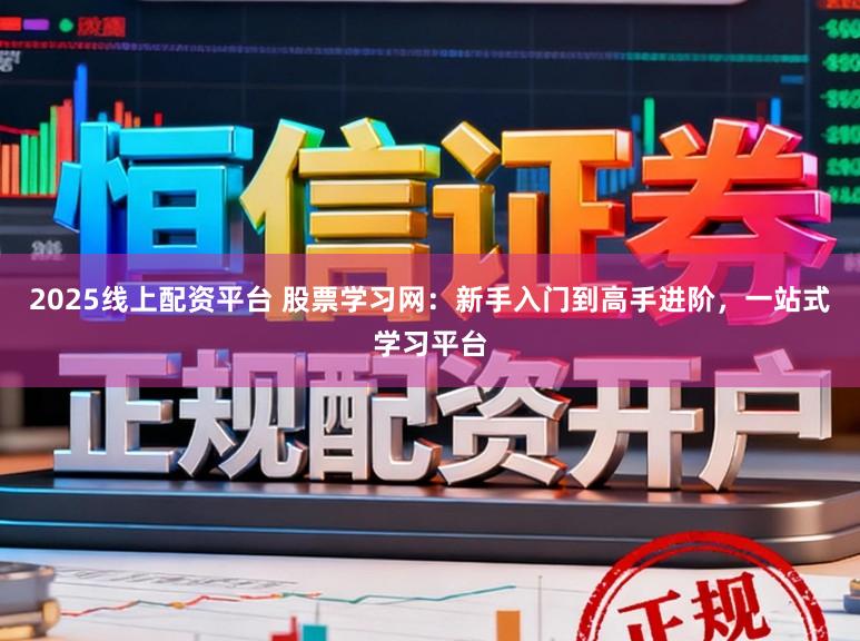 2025线上配资平台 股票学习网:新手入门到高手进阶,一站式学习平台