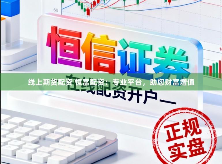 线上期货配资 恒富配资:专业平台,助您财富增值