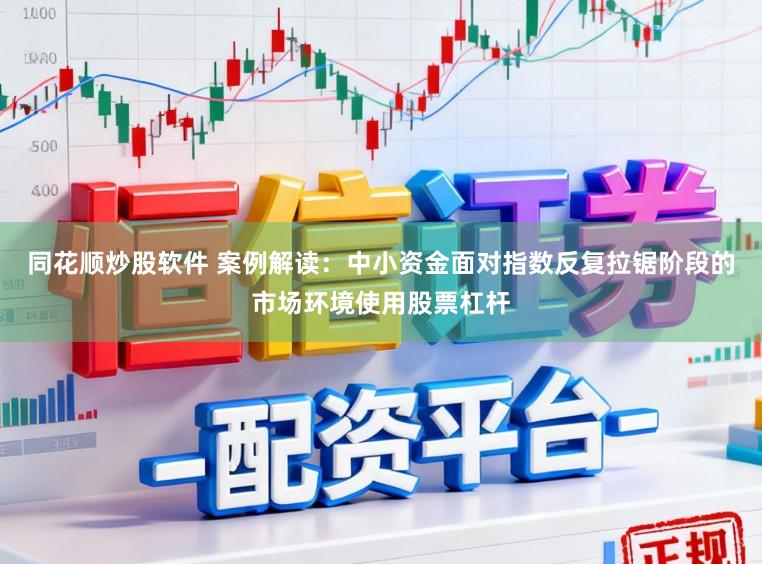 同花顺炒股软件 案例解读:中小资金面对指数反复拉锯阶段的市场环境使用股票杠杆