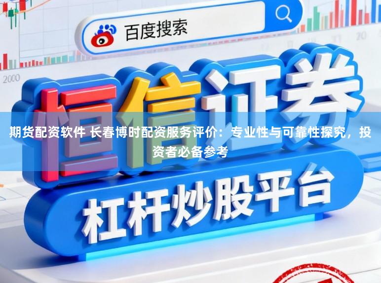 期货配资软件 长春博时配资服务评价:专业性与可靠性探究,投资者必备参考