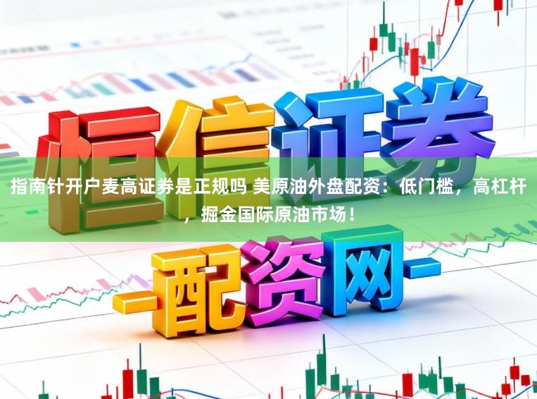 指南针开户麦高证券是正规吗 美原油外盘配资：低门槛，高杠杆，掘金国际原油市场！