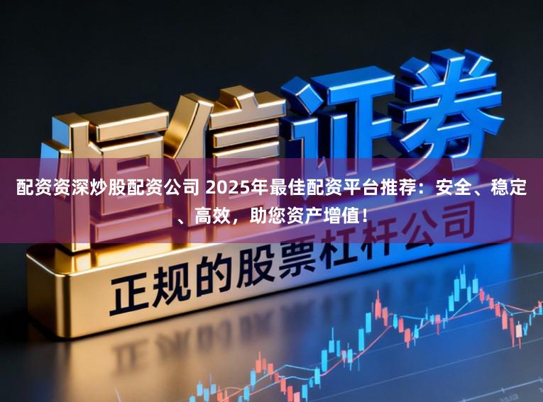 配资资深炒股配资公司 2025年最佳配资平台推荐:安全、稳定、高效,助您资产增值!