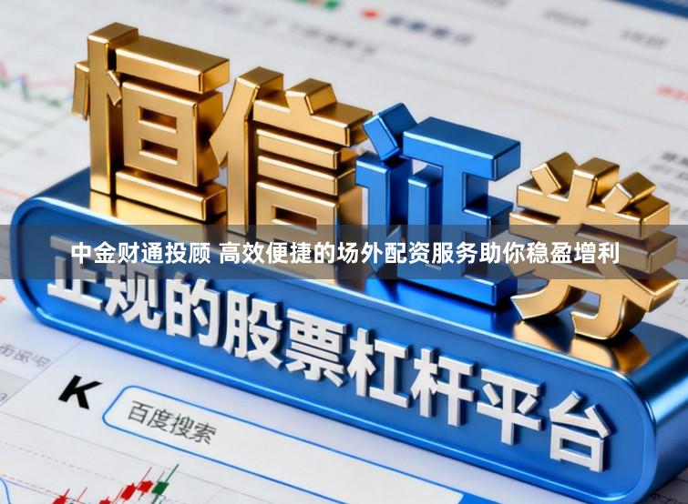 中金财通投顾 高效便捷的场外配资服务助你稳盈增利