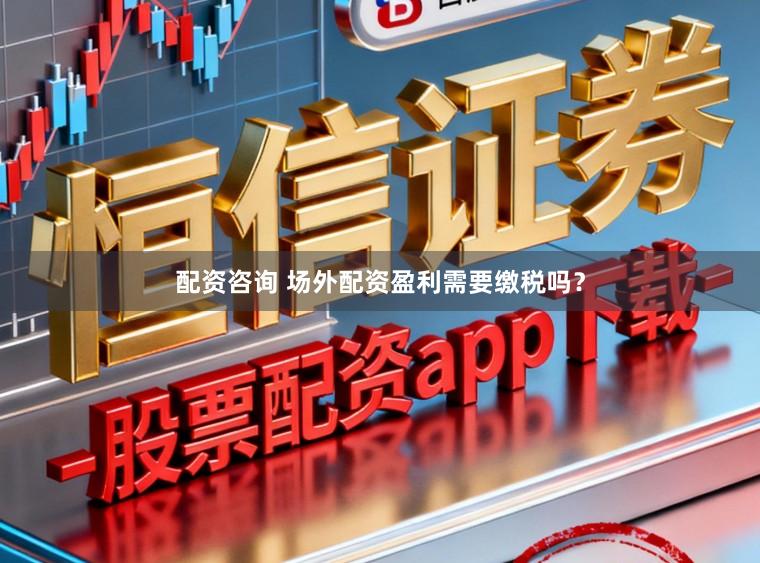 配资咨询 场外配资盈利需要缴税吗？