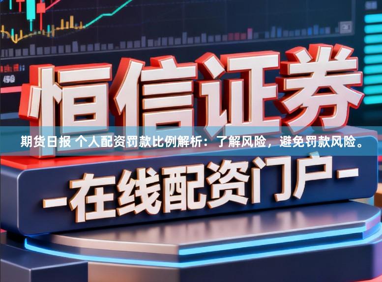 期货日报 个人配资罚款比例解析：了解风险，避免罚款风险。