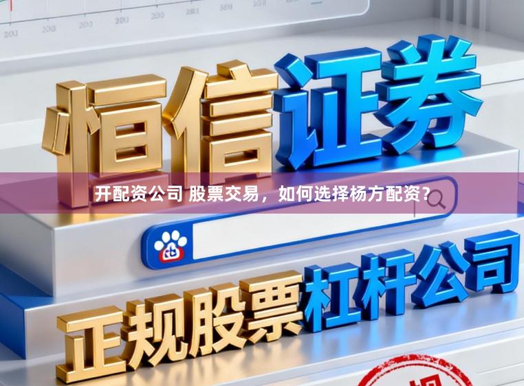 开配资公司 股票交易，如何选择杨方配资？