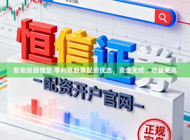 智能投顾模型 零利息股票配资优选，资金无忧，收益更高