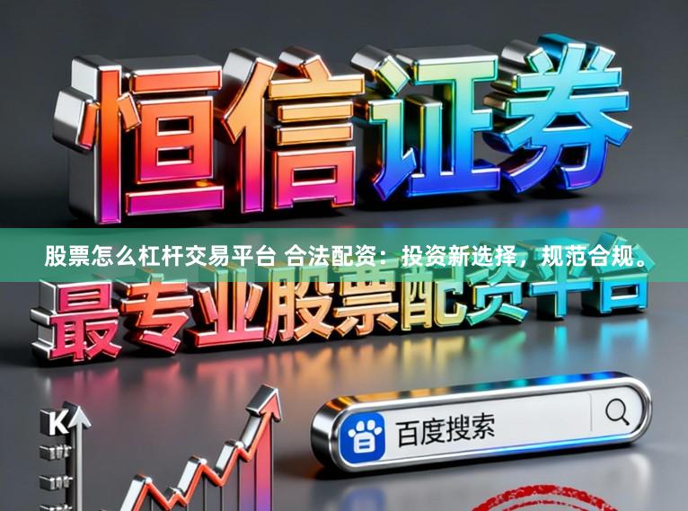 股票怎么杠杆交易平台 合法配资：投资新选择，规范合规。
