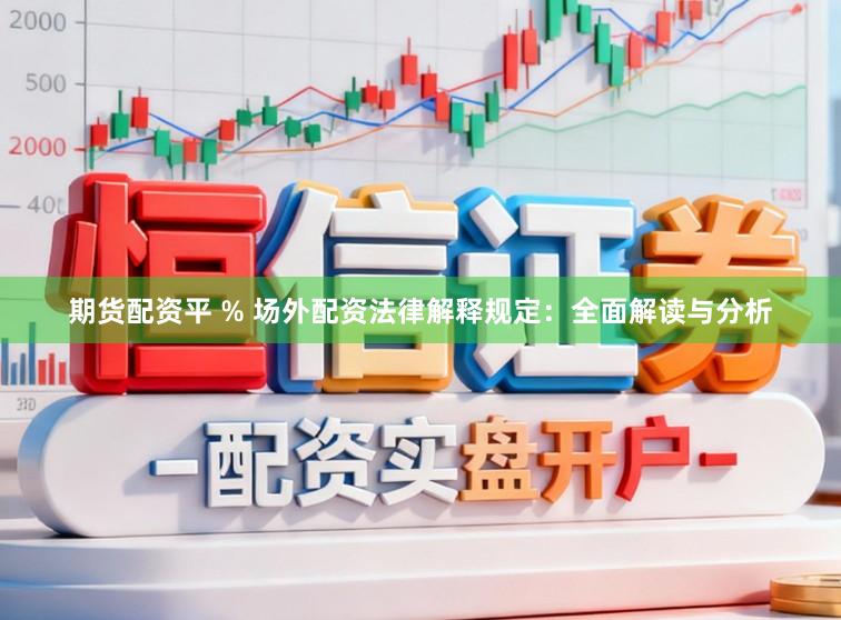 期货配资平 % 场外配资法律解释规定：全面解读与分析