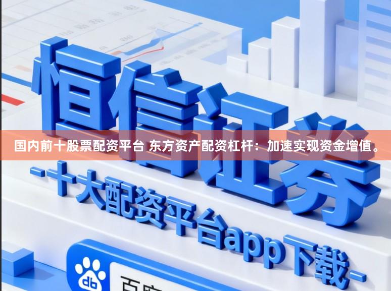 国内前十股票配资平台 东方资产配资杠杆：加速实现资金增值。
