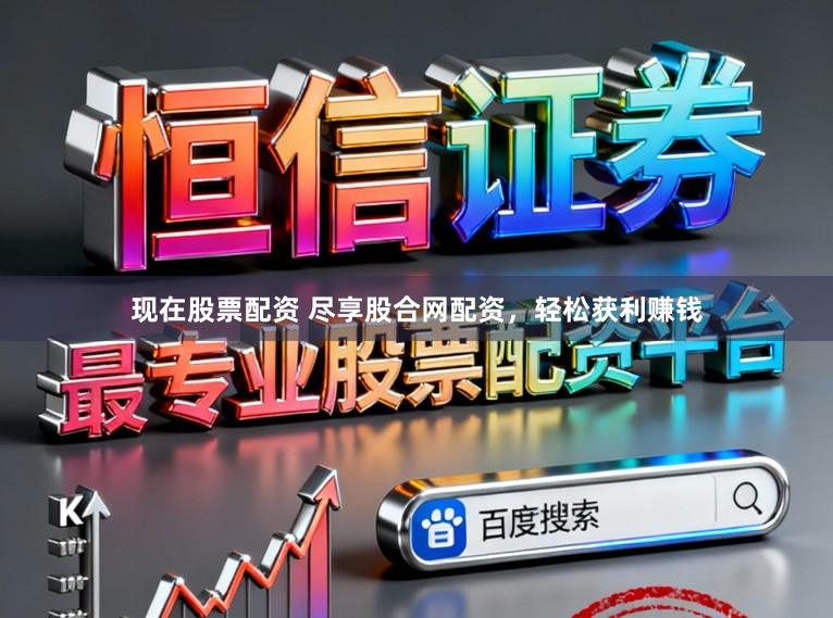 现在股票配资 尽享股合网配资，轻松获利赚钱