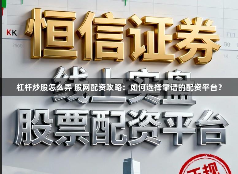 杠杆炒股怎么弄 股网配资攻略:如何选择靠谱的配资平台?