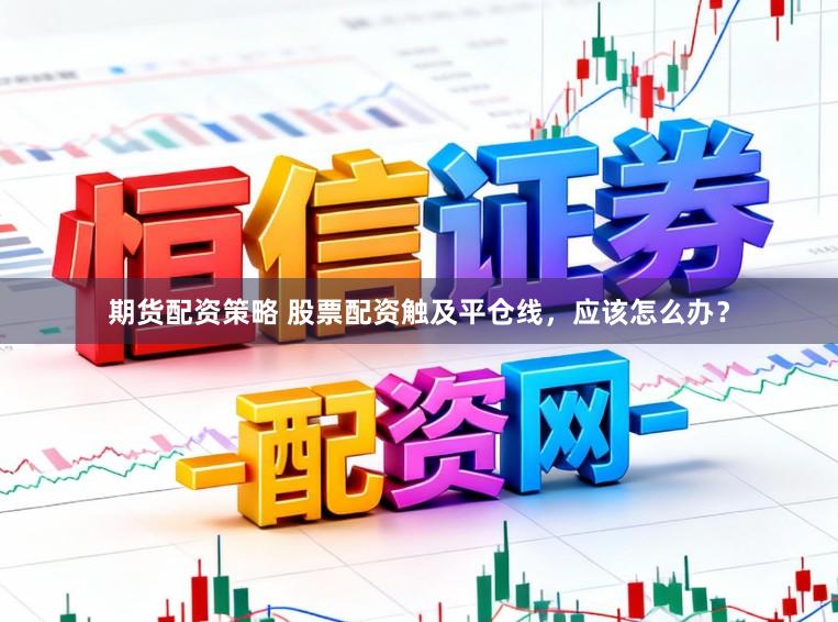 期货配资策略 股票配资触及平仓线，应该怎么办？