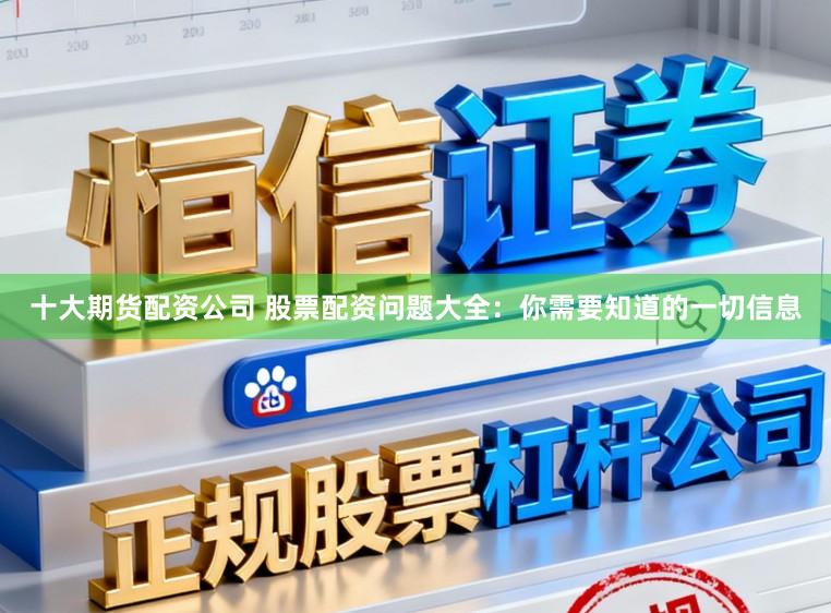 十大期货配资公司 股票配资问题大全：你需要知道的一切信息