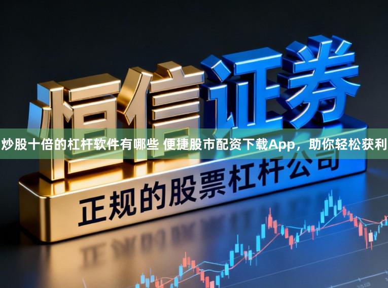 炒股十倍的杠杆软件有哪些 便捷股市配资下载App,助你轻松获利