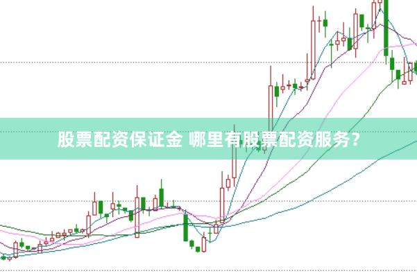 股票配资保证金 哪里有股票配资服务？
