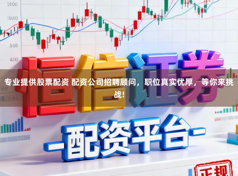 专业提供股票配资 配资公司招聘顾问,职位真实优厚,等你来挑战!