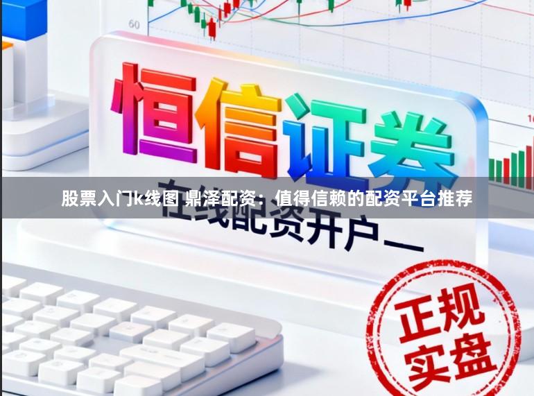 股票入门k线图 鼎泽配资：值得信赖的配资平台推荐