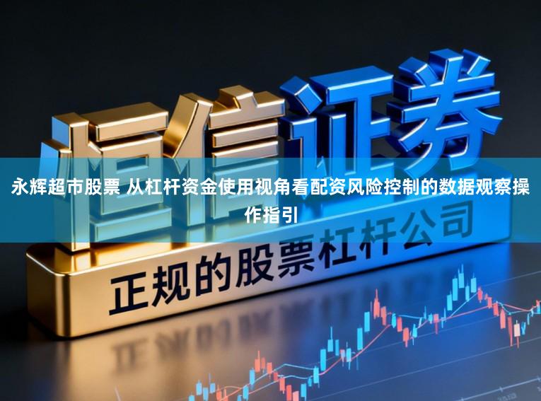 永辉超市股票 从杠杆资金使用视角看配资风险控制的数据观察操作指引