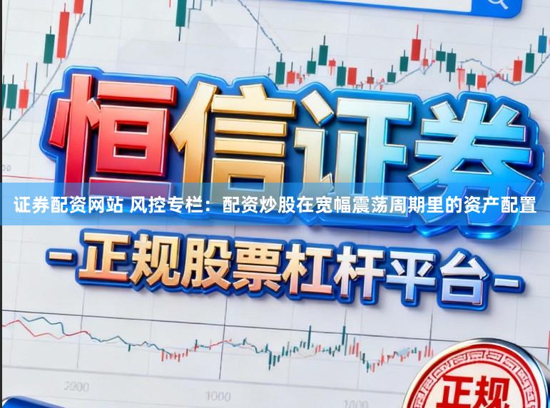 证券配资网站 风控专栏：配资炒股在宽幅震荡周期里的资产配置