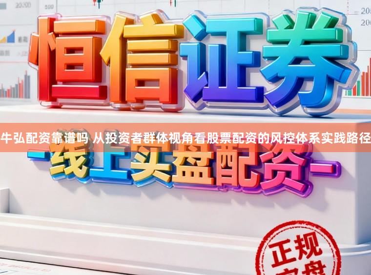 牛弘配资靠谱吗 从投资者群体视角看股票配资的风控体系实践路径