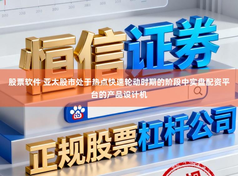 股票软件 亚太股市处于热点快速轮动时期的阶段中实盘配资平台的产品设计机