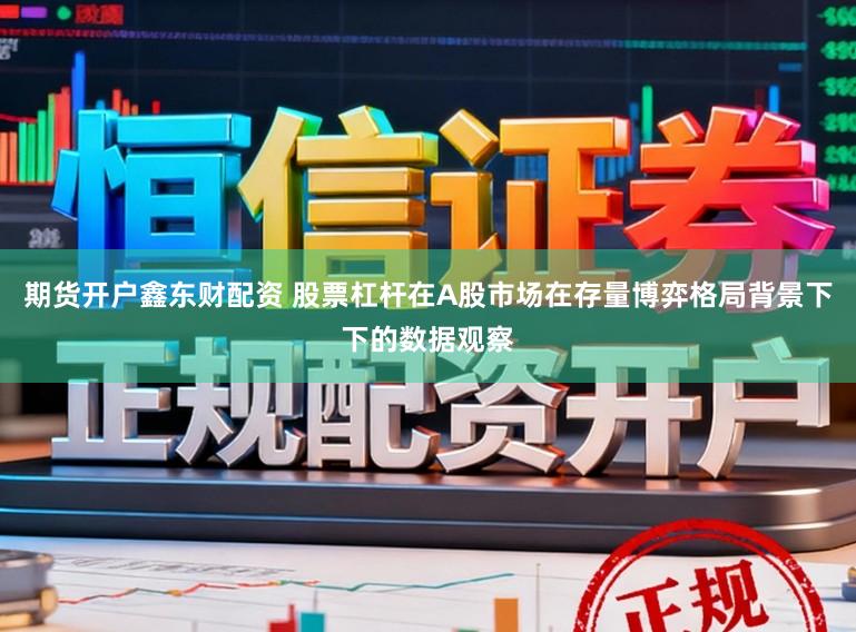 期货开户鑫东财配资 股票杠杆在A股市场在存量博弈格局背景下下的数据观察